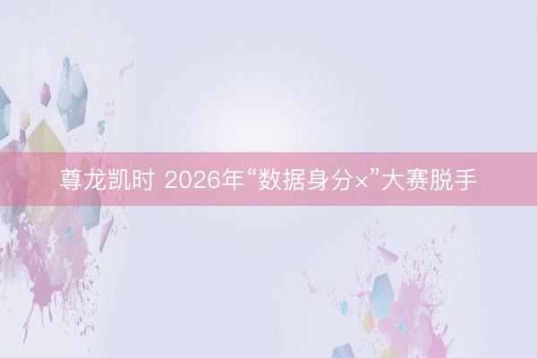 尊龙凯时 2026年“数据身分×”大赛脱手