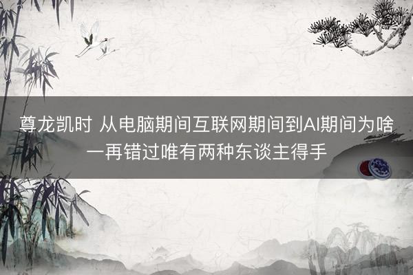 尊龙凯时 从电脑期间互联网期间到AI期间为啥一再错过唯有两种东谈主得手