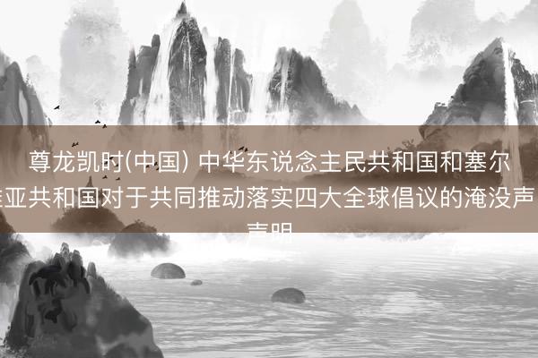 尊龙凯时(中国) 中华东说念主民共和国和塞尔维亚共和国对于共同推动落实四大全球倡议的淹没声明