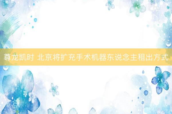 尊龙凯时 北京将扩充手术机器东说念主租出方式