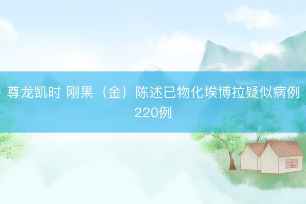 尊龙凯时 刚果(金)陈述已物化埃博拉疑似病例220例
