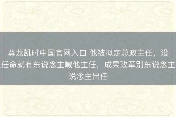 尊龙凯时中国官网入口 他被拟定总政主任，没精采任命就有东说念主喊他主任，成果改革别东说念主出任