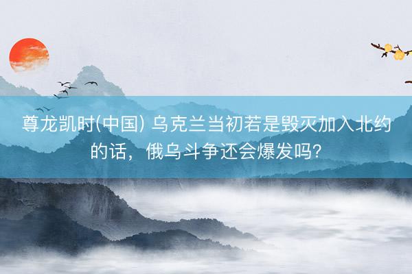 尊龙凯时(中国) 乌克兰当初若是毁灭加入北约的话，俄乌斗争还会爆发吗？