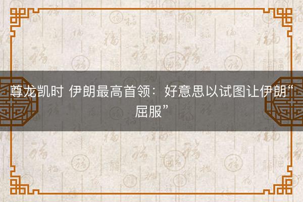尊龙凯时 伊朗最高首领：好意思以试图让伊朗“屈服”