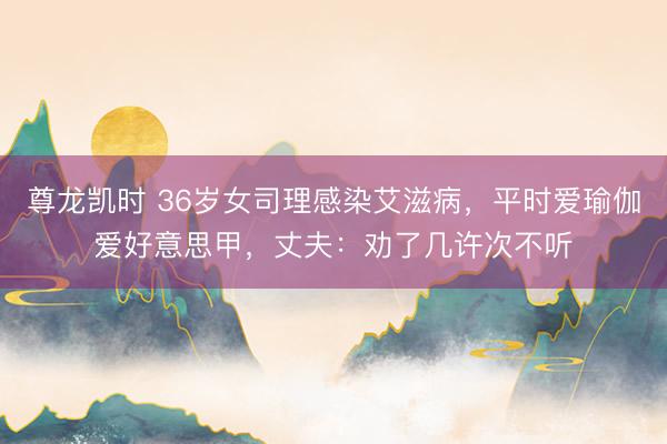 尊龙凯时 36岁女司理感染艾滋病，平时爱瑜伽爱好意思甲，丈夫：劝了几许次不听