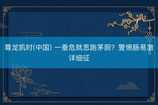 尊龙凯时(中国) 一垂危就思跑茅厕?警惕肠易激详细征