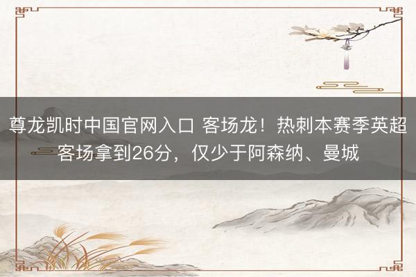 尊龙凯时中国官网入口 客场龙！热刺本赛季英超客场拿到26分，仅少于阿森纳、曼城
