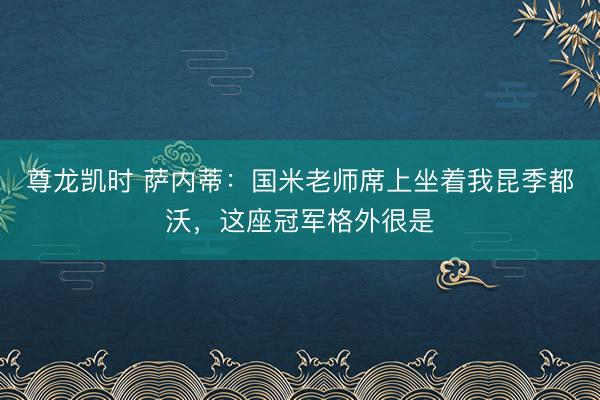 尊龙凯时 萨内蒂：国米老师席上坐着我昆季都沃，这座冠军格外很是