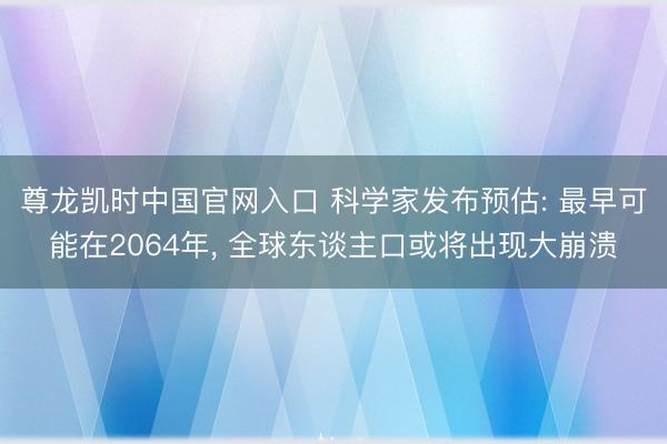 尊龙凯时中国官网入口 科学家发布预估: 最早可能在2064年， 全球东谈主口或将出现大崩溃