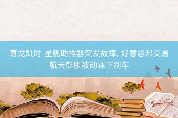 尊龙凯时 星舰助推器突发故障， 好意思邦交易航天彭胀被动踩下刹车