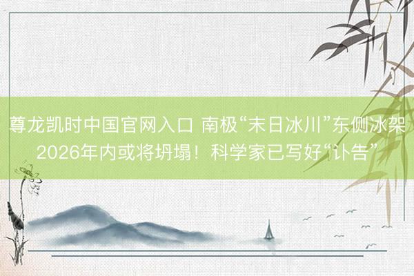尊龙凯时中国官网入口 南极“末日冰川”东侧冰架2026年内或将坍塌！科学家已写好“讣告”