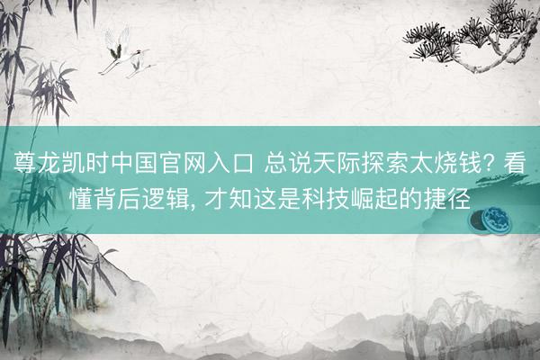 尊龙凯时中国官网入口 总说天际探索太烧钱? 看懂背后逻辑, 才知这是科技崛起的捷径