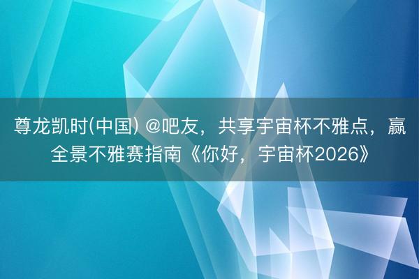 尊龙凯时(中国) @吧友,共享宇宙杯不雅点,赢全景不雅赛指南《你好,宇宙杯2026》