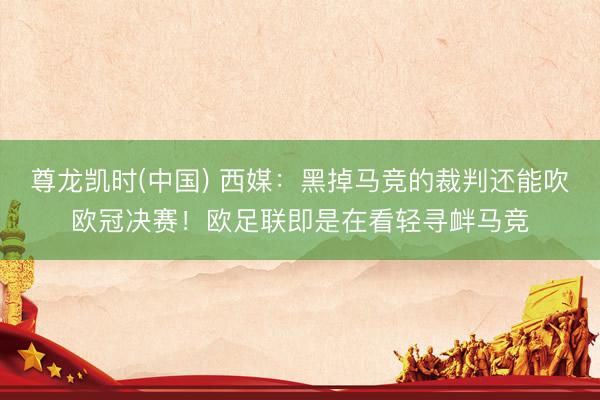 尊龙凯时(中国) 西媒：黑掉马竞的裁判还能吹欧冠决赛！欧足联即是在看轻寻衅马竞