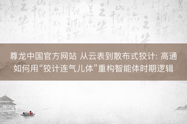尊龙中国官方网站 从云表到散布式狡计: 高通如何用“狡计连气儿体”重构智能体时期逻辑