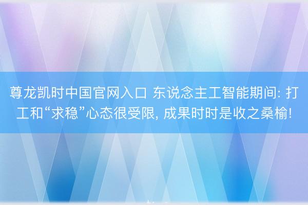 尊龙凯时中国官网入口 东说念主工智能期间: 打工和“求稳”心态很受限， 成果时时是收之桑榆!