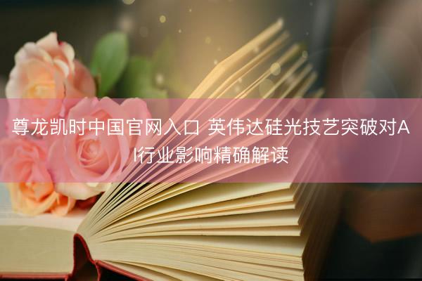 尊龙凯时中国官网入口 英伟达硅光技艺突破对Al行业影响精确解读