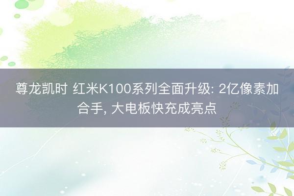尊龙凯时 红米K100系列全面升级: 2亿像素加合手， 大电板快充成亮点