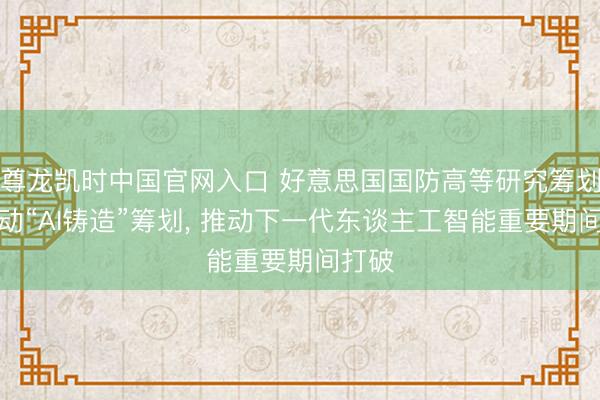 尊龙凯时中国官网入口 好意思国国防高等研究筹划局启动“AI铸造”筹划， 推动下一代东谈主工智能重要期间打破