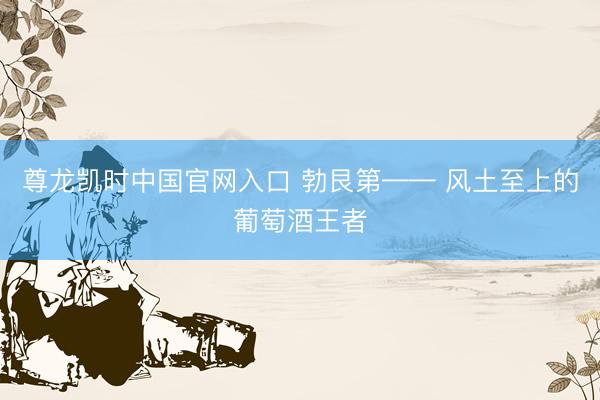 尊龙凯时中国官网入口 勃艮第—— 风土至上的葡萄酒王者