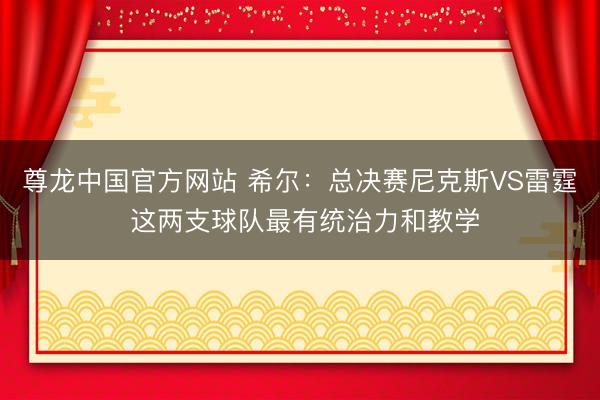 尊龙中国官方网站 希尔：总决赛尼克斯VS雷霆 这两支球队最有统治力和教学