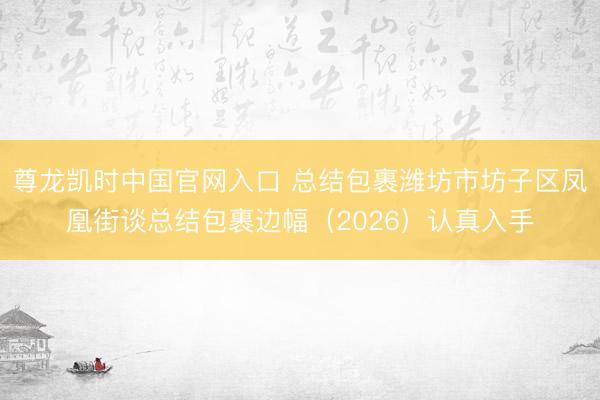尊龙凯时中国官网入口 总结包裹潍坊市坊子区凤凰街谈总结包裹边幅（2026）认真入手