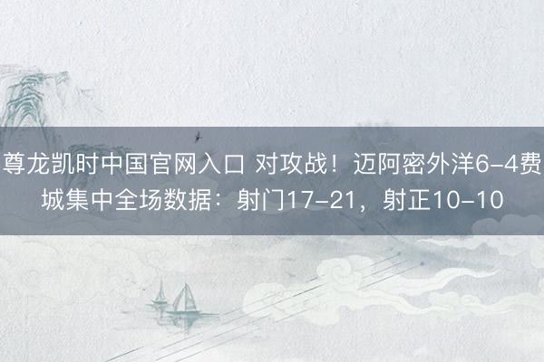 尊龙凯时中国官网入口 对攻战！迈阿密外洋6-4费城集中全场数据：射门17-21，射正