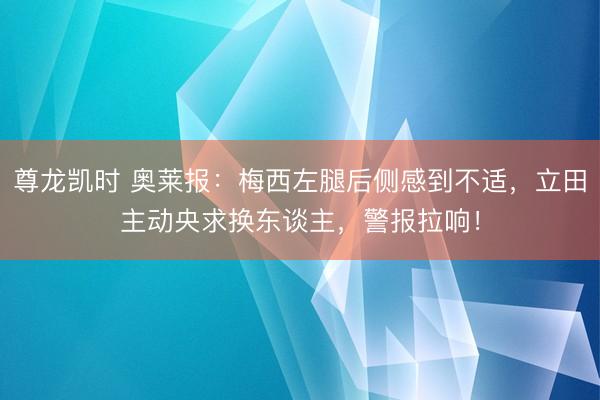 尊龙凯时 奥莱报：梅西左腿后侧感到不适，立田主动央求换东谈主，警报拉响！
