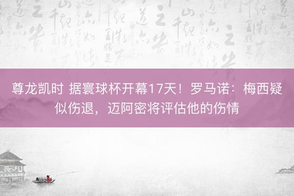 尊龙凯时 据寰球杯开幕17天！罗马诺：梅西疑似伤退，迈阿密将评估他的伤情