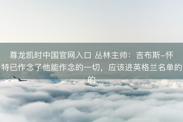 尊龙凯时中国官网入口 丛林主帅：吉布斯-怀特已作念了他能作念的一切，应该进英格兰名单