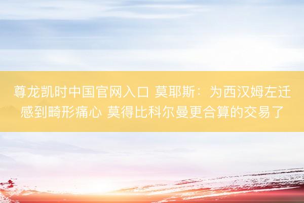 尊龙凯时中国官网入口 莫耶斯：为西汉姆左迁感到畸形痛心 莫得比科尔曼更合算的交易了