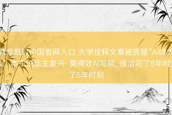 尊龙凯时中国官网入口 大学诠释文章被质疑“AI味太浓”， 本东说念主复兴: 莫得效AI写稿， 接洽花了5年时刻