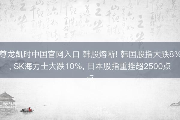 尊龙凯时中国官网入口 韩股熔断! 韩国股指大跌8%， SK海力士大跌10%， 日本股指重挫超2500点