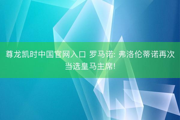 尊龙凯时中国官网入口 罗马诺: 弗洛伦蒂诺再次当选皇马主席!