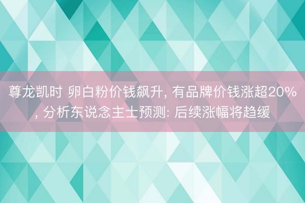 尊龙凯时 卵白粉价钱飙升， 有品牌价钱涨超20%， 分析东说念主士预测: 后续涨幅将趋缓