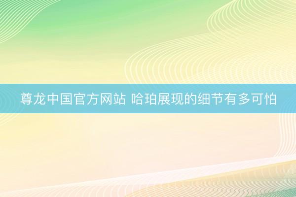 尊龙中国官方网站 哈珀展现的细节有多可怕