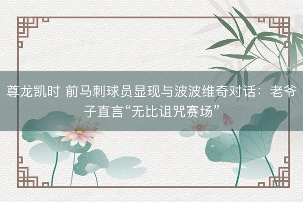 尊龙凯时 前马刺球员显现与波波维奇对话：老爷子直言“无比诅咒赛场”
