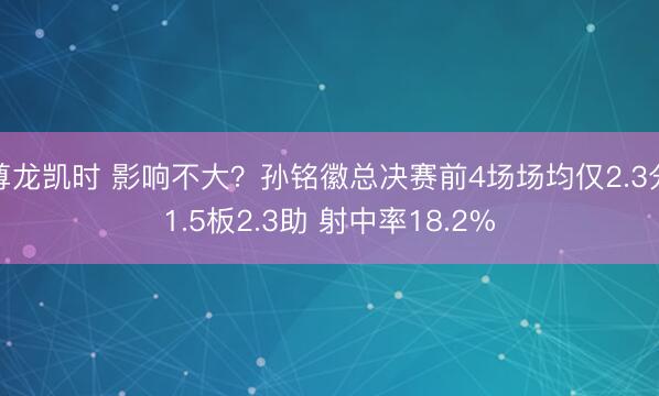 尊龙凯时 影响不大？孙铭徽总决赛前4场场均仅2.3分1.5板2.3助 射中率18.2%