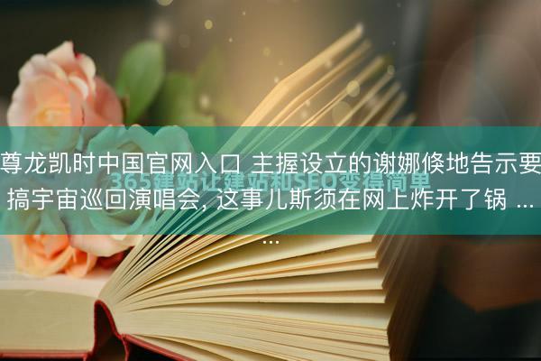 尊龙凯时中国官网入口 主握设立的谢娜倏地告示要搞宇宙巡回演唱会, 这事儿斯须在网上炸