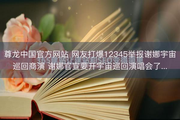 尊龙中国官方网站 网友打爆12345举报谢娜宇宙巡回商演 谢娜官宣要开宇宙巡回演唱会了...