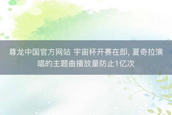 尊龙中国官方网站 宇宙杯开赛在即， 夏奇拉演唱的主题曲播放量防止1亿次