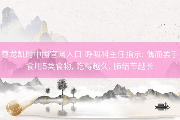 尊龙凯时中国官网入口 呼吸科主任指示: 偶而罢手食用5类食物， 吃得越久， 肺结节越长