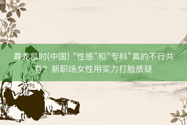 尊龙凯时(中国) “性感”和“专科”真的不行共存？新职场女性
