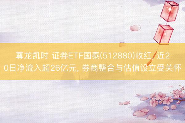 尊龙凯时 证券ETF国泰(512880)收红， 近20日净流入超26亿元， 券商整合与估值设立受关怀
