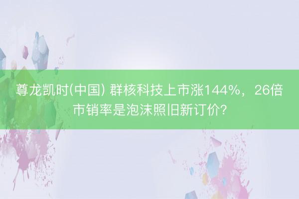尊龙凯时(中国) 群核科技上市涨144%，26倍市销率是泡沫照旧新订价？