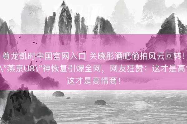 尊龙凯时中国官网入口 关晓彤酒吧偷拍风云回转！一句