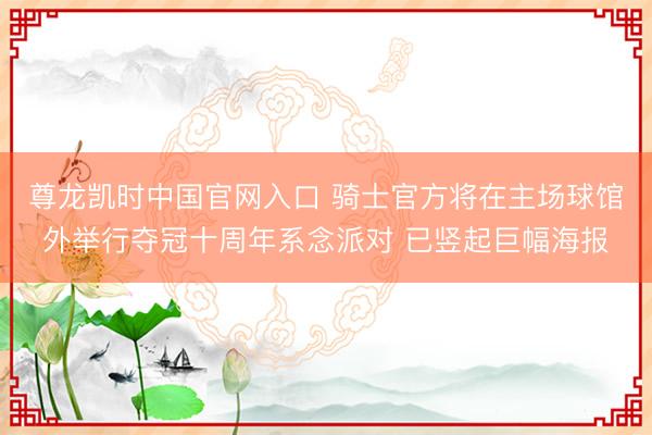 尊龙凯时中国官网入口 骑士官方将在主场球馆外举行夺冠十周年系念派对 已竖起巨幅海报