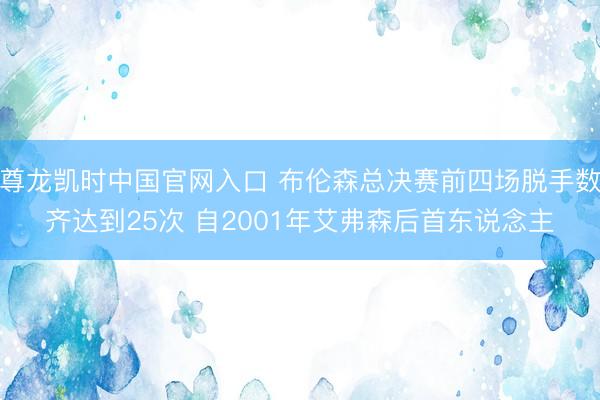 尊龙凯时中国官网入口 布伦森总决赛前四场脱手数齐达到25次 自2001年艾弗森后首东说念主