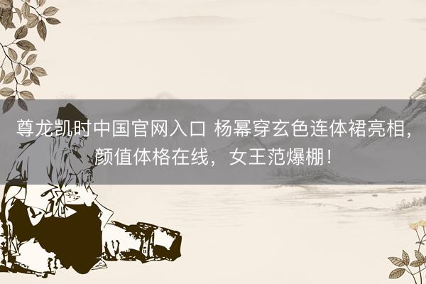 尊龙凯时中国官网入口 杨幂穿玄色连体裙亮相,颜值体格在线,女王范爆棚!