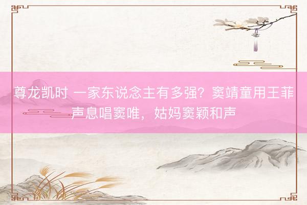 尊龙凯时 一家东说念主有多强？窦靖童用王菲声息唱窦唯，姑妈窦颖和声